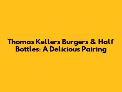 Thomas Keller's Burgers & Half Bottles: A Delicious Pairing