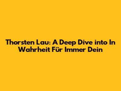 Thorsten Lau: A Deep Dive into 'In Wahrheit Für Immer Dein'