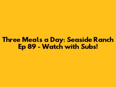 Three Meals a Day: Seaside Ranch Ep 89 - Watch with Subs!