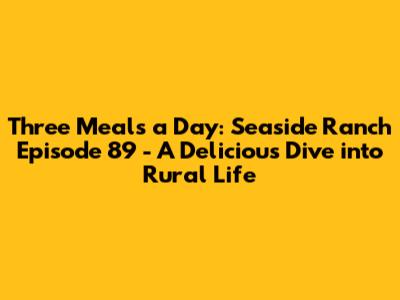 Three Meals a Day: Seaside Ranch Episode 89 - A Delicious Dive into Rural Life