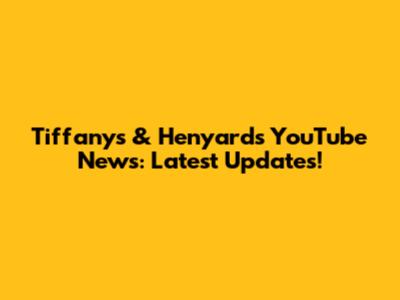 Tiffany's & Henyard's YouTube News: Latest Updates!