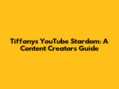 Tiffany's YouTube Stardom: A Content Creator's Guide