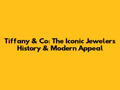 Tiffany & Co: The Iconic Jeweler's History & Modern Appeal