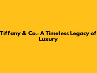 Tiffany & Co.: A Timeless Legacy of Luxury