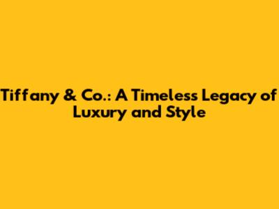 Tiffany & Co.: A Timeless Legacy of Luxury and Style