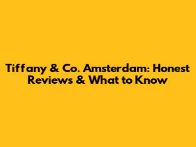 Tiffany & Co. Amsterdam: Honest Reviews & What to Know