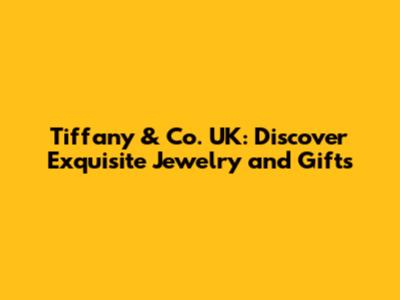 Tiffany & Co. UK: Discover Exquisite Jewelry and Gifts