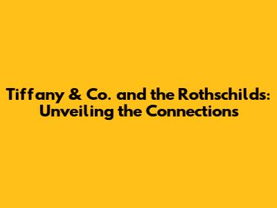Tiffany & Co. and the Rothschilds: Unveiling the Connections