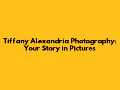 Tiffany Alexandria Photography: Your Story in Pictures
