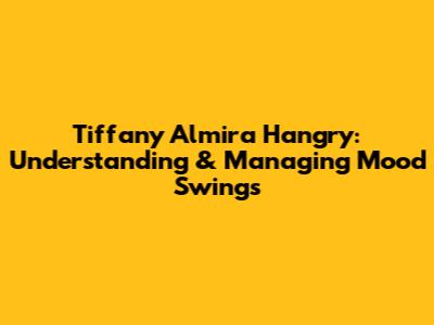 Tiffany Almira Hangry: Understanding & Managing Mood Swings