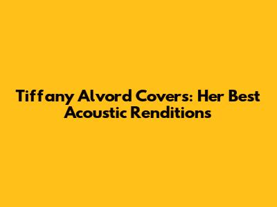 Tiffany Alvord Covers: Her Best Acoustic Renditions