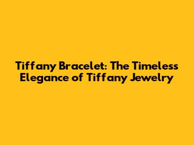 Tiffany Bracelet: The Timeless Elegance of Tiffany Jewelry