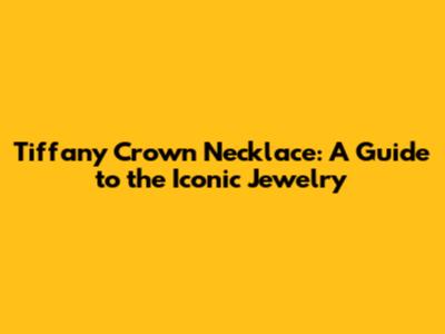 Tiffany Crown Necklace: A Guide to the Iconic Jewelry