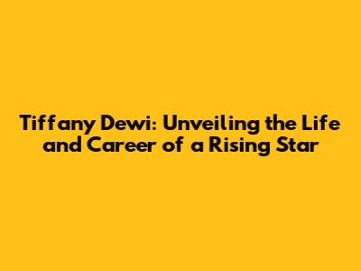 Tiffany Dewi: Unveiling the Life and Career of a Rising Star