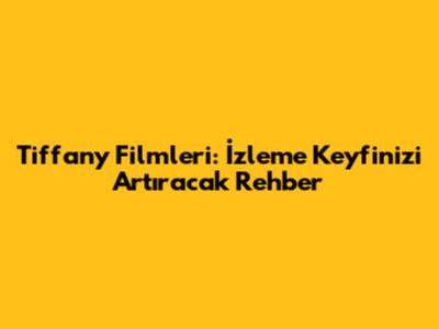 Tiffany Filmleri: İzleme Keyfinizi Artıracak Rehber