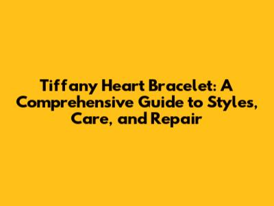 Tiffany Heart Bracelet: A Comprehensive Guide to Styles, Care, and Repair