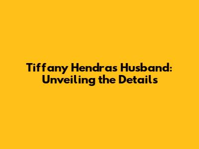 Tiffany Hendra's Husband: Unveiling the Details