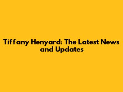 Tiffany Henyard: The Latest News and Updates