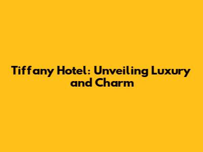 Tiffany Hotel: Unveiling Luxury and Charm