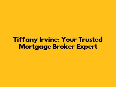 Tiffany Irvine: Your Trusted Mortgage Broker Expert