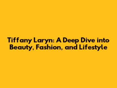 Tiffany La'ryn: A Deep Dive into Beauty, Fashion, and Lifestyle