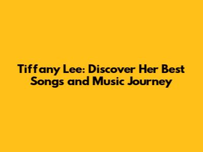 Tiffany Lee: Discover Her Best Songs and Music Journey