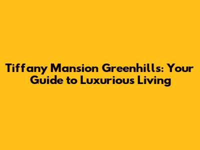 Tiffany Mansion Greenhills: Your Guide to Luxurious Living