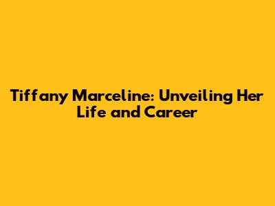 Tiffany Marceline: Unveiling Her Life and Career