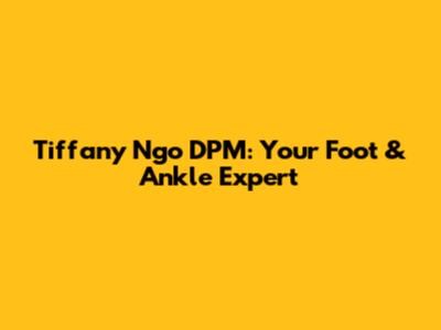 Tiffany Ngo DPM: Your Foot & Ankle Expert