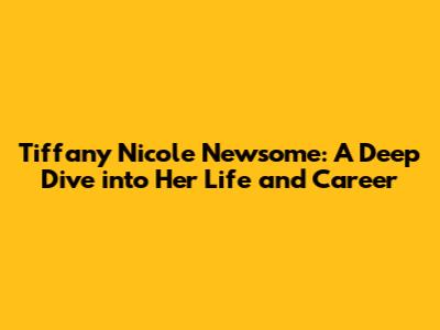 Tiffany Nicole Newsome: A Deep Dive into Her Life and Career