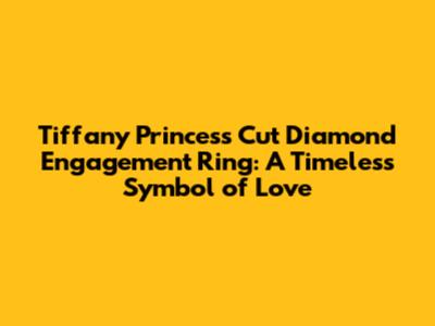 Tiffany Princess Cut Diamond Engagement Ring: A Timeless Symbol of Love