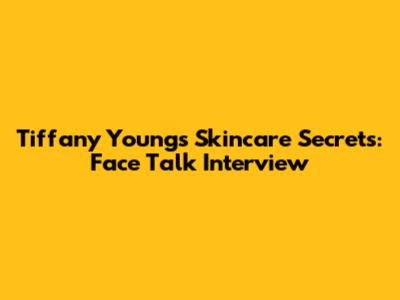Tiffany Young's Skincare Secrets: Face Talk Interview