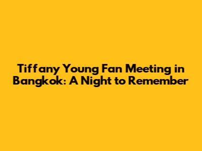Tiffany Young Fan Meeting in Bangkok: A Night to Remember