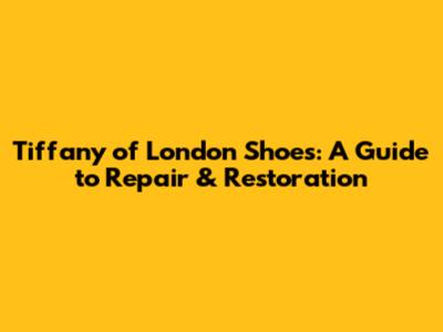 Tiffany of London Shoes: A Guide to Repair & Restoration