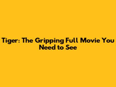 Tiger: The Gripping Full Movie You Need to See
