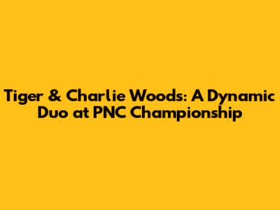Tiger & Charlie Woods: A Dynamic Duo at PNC Championship