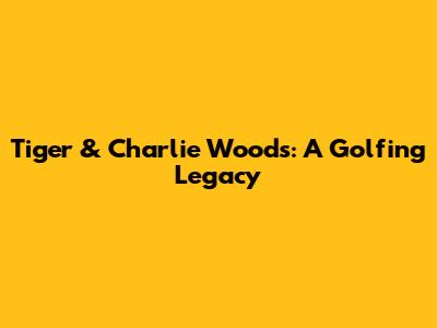 Tiger & Charlie Woods: A Golfing Legacy