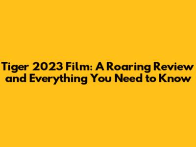 Tiger 2023 Film: A Roaring Review and Everything You Need to Know