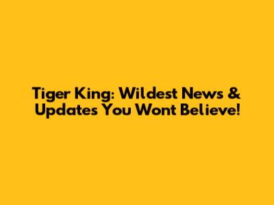 Tiger King: Wildest News & Updates You Won't Believe!