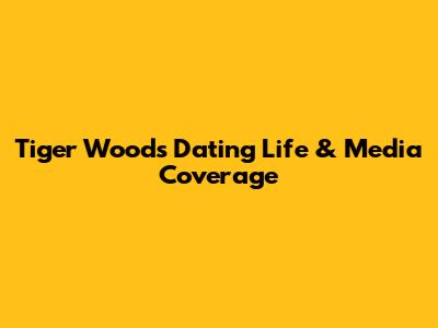 Tiger Woods' Dating Life & Media Coverage