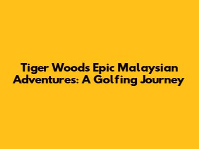 Tiger Woods' Epic Malaysian Adventures: A Golfing Journey