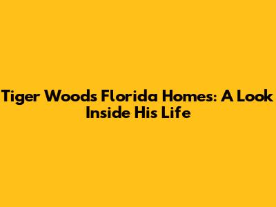 Tiger Woods' Florida Homes: A Look Inside His Life