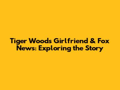 Tiger Woods' Girlfriend & Fox News: Exploring the Story