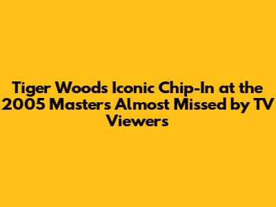 Tiger Woods' Iconic Chip-In at the 2005 Masters Almost Missed by TV Viewers