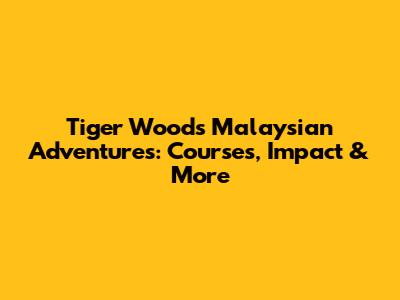 Tiger Woods' Malaysian Adventures: Courses, Impact & More