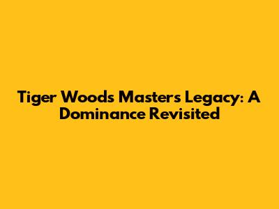 Tiger Woods' Masters Legacy: A Dominance Revisited