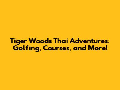 Tiger Woods' Thai Adventures: Golfing, Courses, and More!