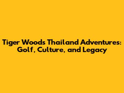 Tiger Woods' Thailand Adventures: Golf, Culture, and Legacy