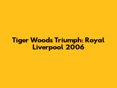 Tiger Woods' Triumph: Royal Liverpool 2006
