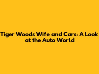 Tiger Woods' Wife and Cars: A Look at the Auto World